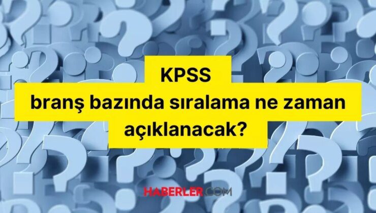 KPSS branş bazında sıralama ne zaman açıklanacak? Branş sıralaması ne zaman? KPSS branş bazı sıralaması nedir?
