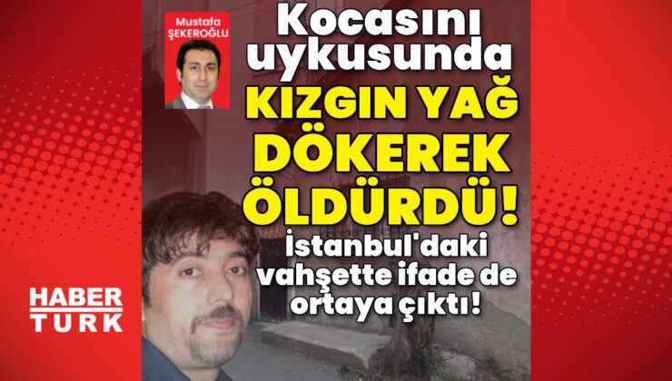 İstanbul’da vahşet! Kocasını uyurken kızgın yağ ile yakıp öldürdü!